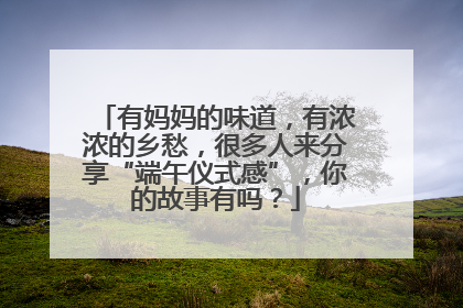 有妈妈的味道，有浓浓的乡愁，很多人来分享“端午仪式感”，你的故事有吗？