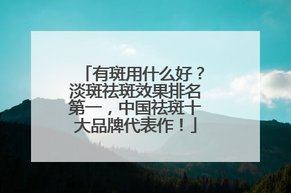 有斑用什么好？淡斑祛斑效果排名第一，中国祛斑十大品牌代表作！