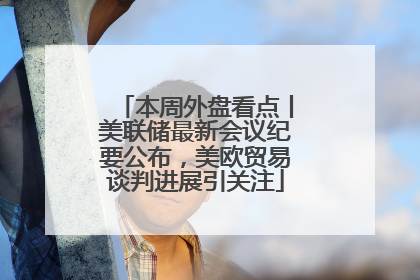 本周外盘看点丨美联储最新会议纪要公布，美欧贸易谈判进展引关注