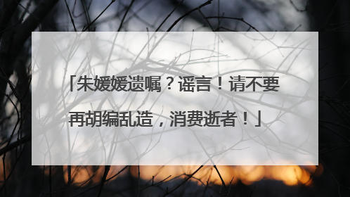 朱媛媛遗嘱？谣言！请不要再胡编乱造，消费逝者！
