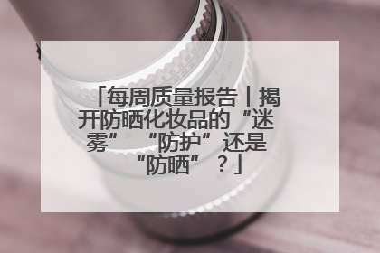 每周质量报告丨揭开防晒化妆品的“迷雾” “防护”还是“防晒”？