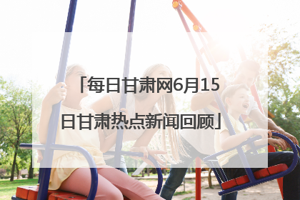 每日甘肃网6月15日甘肃热点新闻回顾