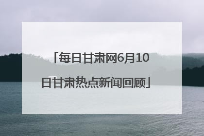 每日甘肃网6月10日甘肃热点新闻回顾