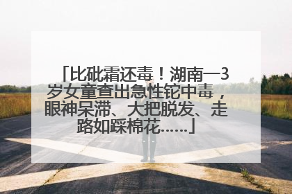 比砒霜还毒！湖南一3岁女童查出急性铊中毒，眼神呆滞、大把脱发、走路如踩棉花……