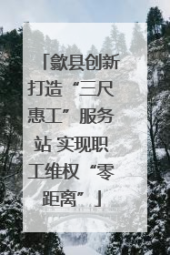 歙县创新打造“三尺惠工”服务站 实现职工维权“零距离”