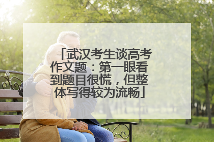 武汉考生谈高考作文题：第一眼看到题目很慌，但整体写得较为流畅