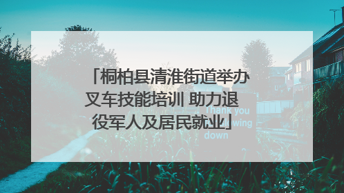 桐柏县清淮街道举办叉车技能培训 助力退役军人及居民就业
