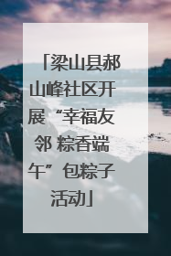 梁山县郝山峰社区开展“幸福友邻 粽香端午”包粽子活动