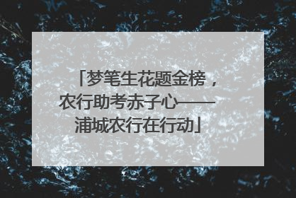梦笔生花题金榜，农行助考赤子心——浦城农行在行动