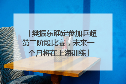 樊振东确定参加乒超第二阶段比赛，未来一个月将在上海训练