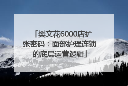 樊文花6000店扩张密码：面部护理连锁的底层运营逻辑