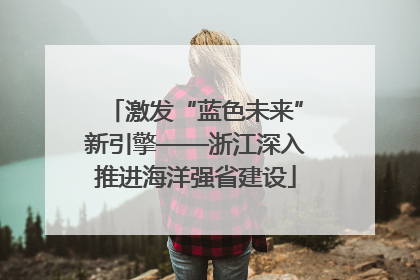 激发“蓝色未来”新引擎——浙江深入推进海洋强省建设