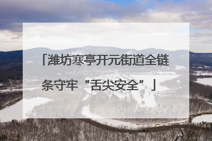 潍坊寒亭开元街道全链条守牢“舌尖安全”