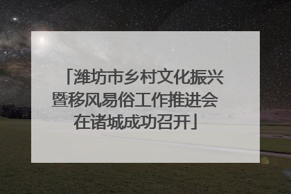 潍坊市乡村文化振兴暨移风易俗工作推进会在诸城成功召开