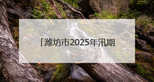 潍坊市2025年汛期气候趋势预测发布 预计夏季全市平均降水量较常年偏多1～2成