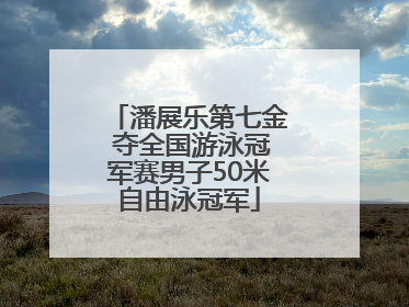 潘展乐第七金 夺全国游泳冠军赛男子50米自由泳冠军