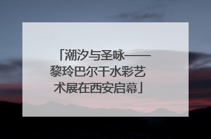 潮汐与圣咏——黎玲巴尔干水彩艺术展在西安启幕