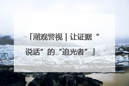 潮观警视｜让证据“说话”的“追光者”