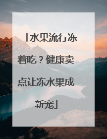 水果流行冻着吃？健康卖点让冻水果成新宠