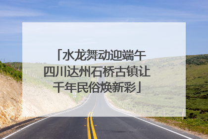 水龙舞动迎端午 四川达州石桥古镇让千年民俗焕新彩