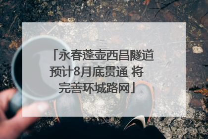 永春蓬壶西昌隧道预计8月底贯通 将完善环城路网