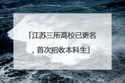 江苏三所高校已更名，首次招收本科生