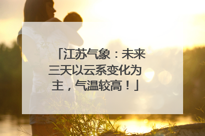 江苏气象：未来三天以云系变化为主，气温较高！