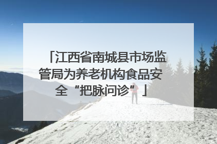 江西省南城县市场监管局为养老机构食品安全“把脉问诊”