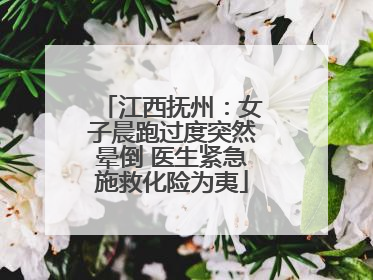 江西抚州：女子晨跑过度突然晕倒 医生紧急施救化险为夷