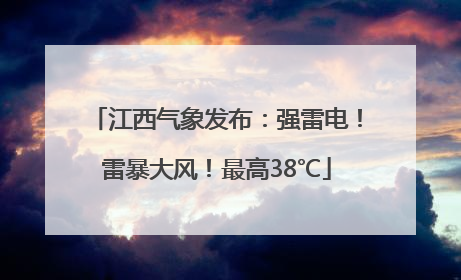 江西气象发布：强雷电！雷暴大风！最高38℃