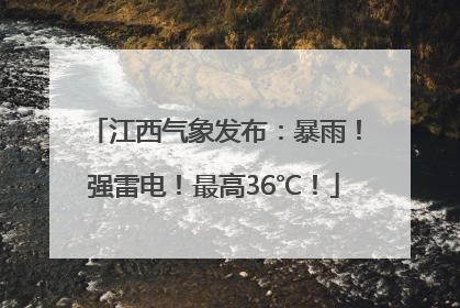 江西气象发布：暴雨！强雷电！最高36℃！