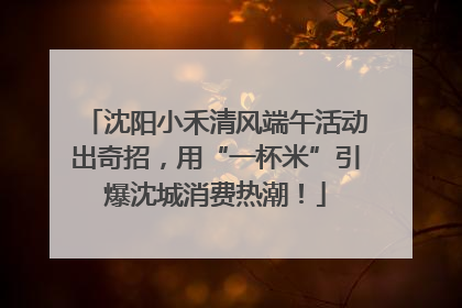沈阳小禾清风端午活动出奇招，用“一杯米”引爆沈城消费热潮！