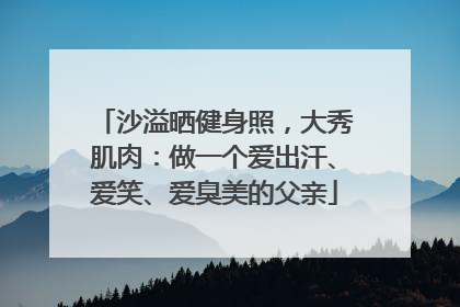 沙溢晒健身照，大秀肌肉：做一个爱出汗、爱笑、爱臭美的父亲