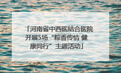 河南省中西医结合医院开展5场“粽香传情 健康同行”主题活动