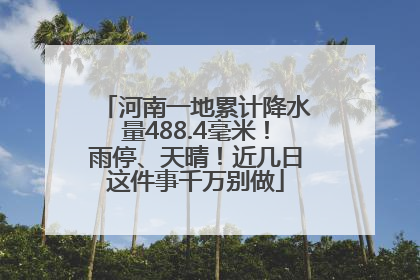 河南一地累计降水量488.4毫米！雨停、天晴！近几日这件事千万别做