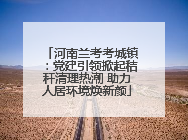 河南兰考考城镇：党建引领掀起秸秆清理热潮 助力人居环境焕新颜