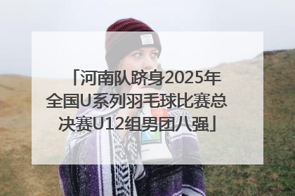 河南队跻身2025年全国U系列羽毛球比赛总决赛U12组男团八强