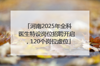河南2025年全科医生特设岗位招聘开启，120个岗位虚位