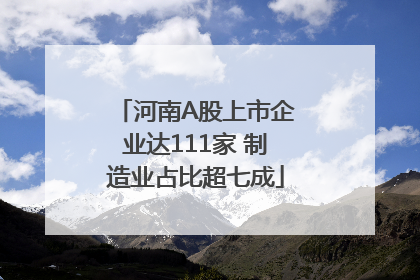 河南A股上市企业达111家 制造业占比超七成