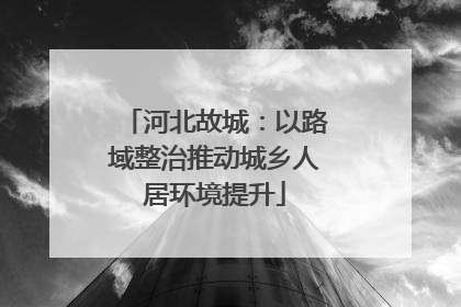 河北故城：以路域整治推动城乡人居环境提升