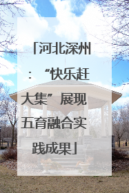 河北深州：“快乐赶大集”展现五育融合实践成果