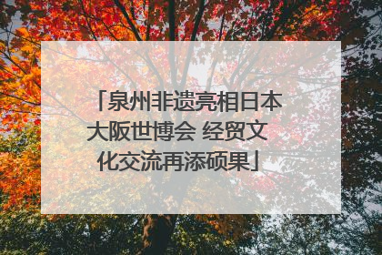 泉州非遗亮相日本大阪世博会 经贸文化交流再添硕果