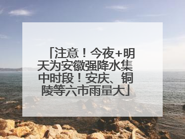 注意！今夜+明天为安徽强降水集中时段！安庆、铜陵等六市雨量大