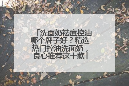 洗面奶祛痘控油哪个牌子好？精选热门控油洗面奶，良心推荐这十款