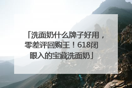 洗面奶什么牌子好用，零差评回购王！618闭眼入的宝藏洗面奶