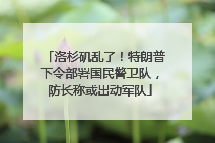 洛杉矶乱了!特朗普下令部署国民警卫队,防长称或出动军队