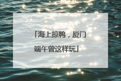海上掠鸭，厦门端午曾这样玩