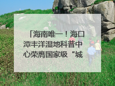 海南唯一！海口潭丰洋湿地科普中心荣膺国家级“城市儿童友好空间建设园区”称号