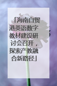 海南自贸港英语数字教材建设研讨会召开，探索产教融合新路径