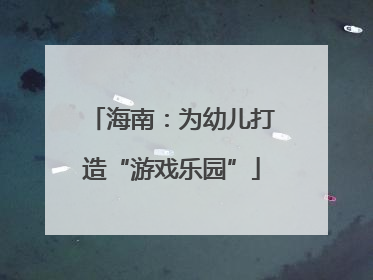 海南：为幼儿打造“游戏乐园”